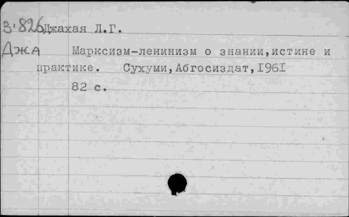 ﻿:ахая Л. Г
Марксизм-ленинизм о знании,истине и практике. Сухуми,Абгосиздат,1961
82 с.___________